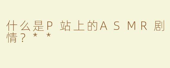 什么是P站上的ASMR剧情？**