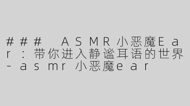 ### ASMR小恶魔Ear：带你进入静谧耳语的世界-asmr小恶魔ear