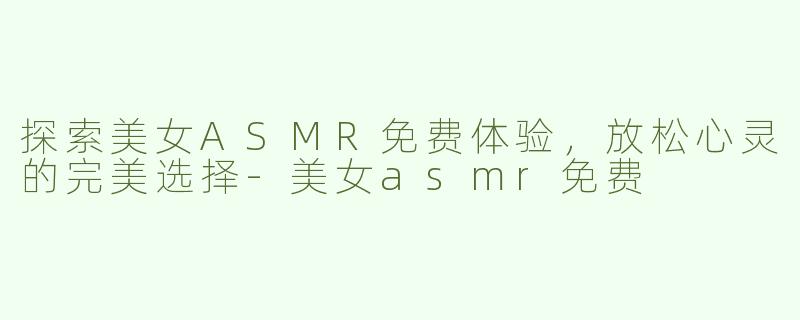 探索美女ASMR免费体验，放松心灵的完美选择