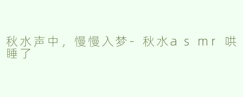 秋水声中，慢慢入梦-秋水asmr哄睡了