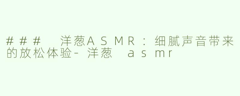 ### 洋葱ASMR：细腻声音带来的放松体验-洋葱 asmr
