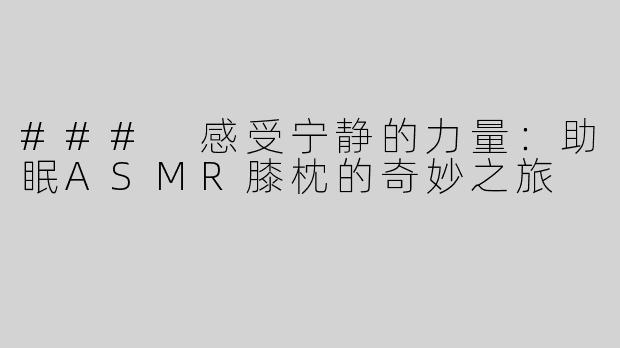 ### 感受宁静的力量：助眠ASMR膝枕的奇妙之旅