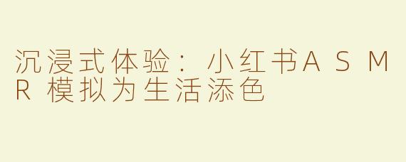 沉浸式体验：小红书ASMR模拟为生活添色