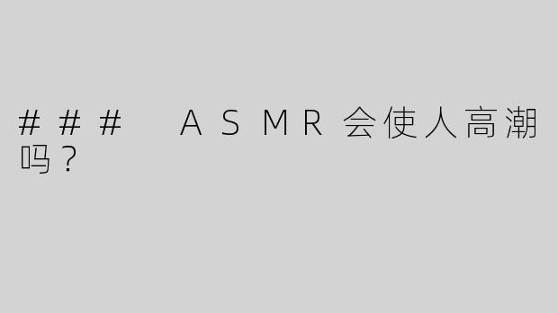 ### ASMR会使人高潮吗？