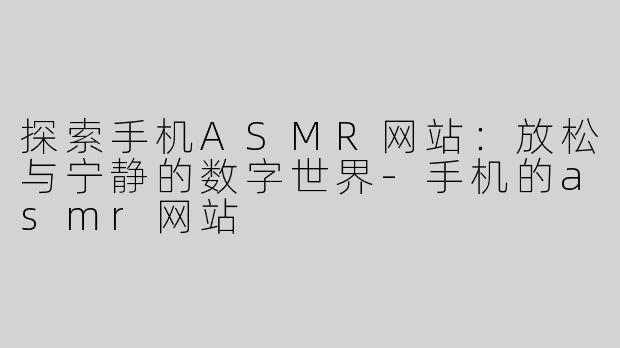 探索手机ASMR网站：放松与宁静的数字世界-手机的asmr网站