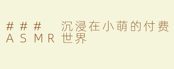 ### 沉浸在小萌的付费ASMR世界