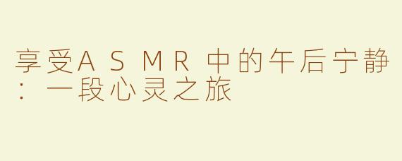 享受ASMR中的午后宁静：一段心灵之旅