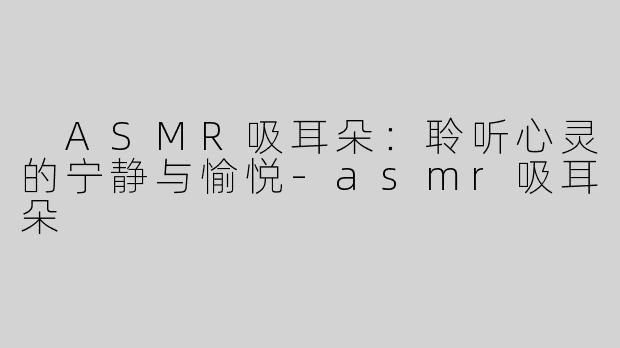  ASMR吸耳朵：聆听心灵的宁静与愉悦-asmr吸耳朵