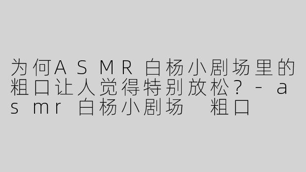 为何ASMR白杨小剧场里的粗口让人觉得特别放松？