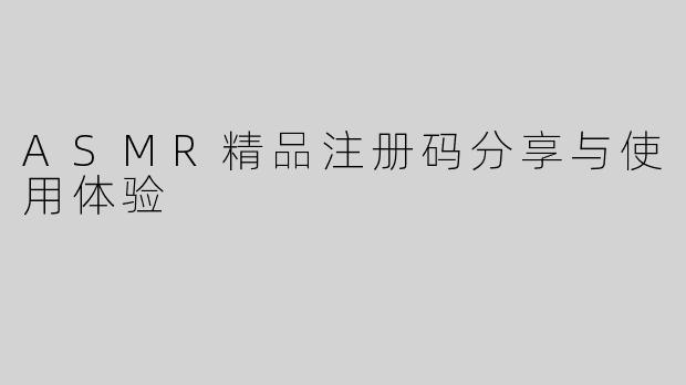 ASMR精品注册码分享与使用体验