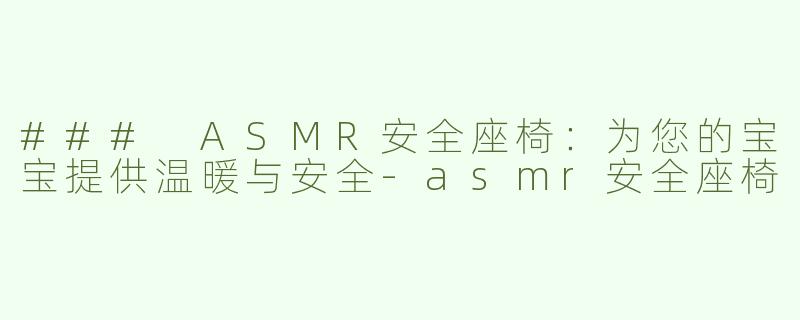 ### ASMR安全座椅：为您的宝宝提供温暖与安全