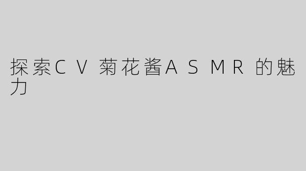 探索CV菊花酱ASMR的魅力
