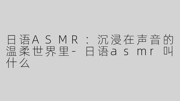 日语ASMR：沉浸在声音的温柔世界里-日语asmr叫什么