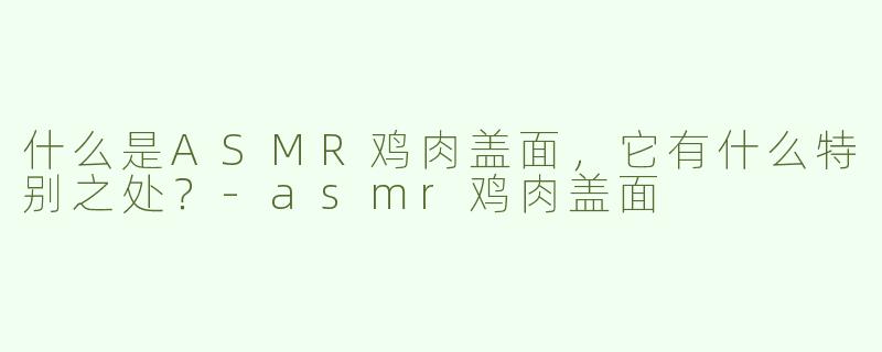 什么是ASMR鸡肉盖面，它有什么特别之处？