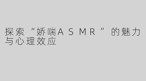 探索“娇喘ASMR”的魅力与心理效应