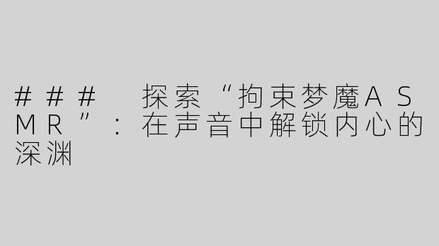 ### 探索“拘束梦魔ASMR”：在声音中解锁内心的深渊