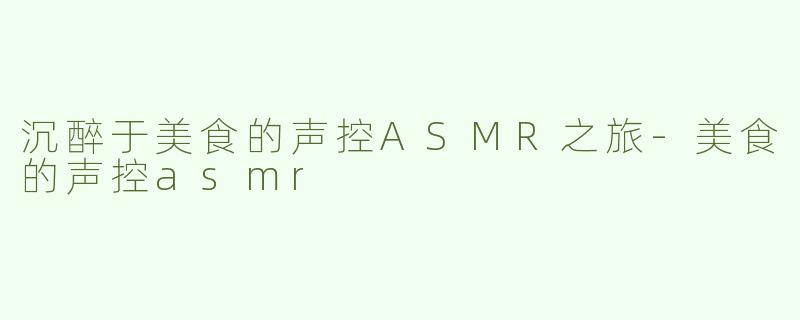 沉醉于美食的声控ASMR之旅-美食的声控asmr