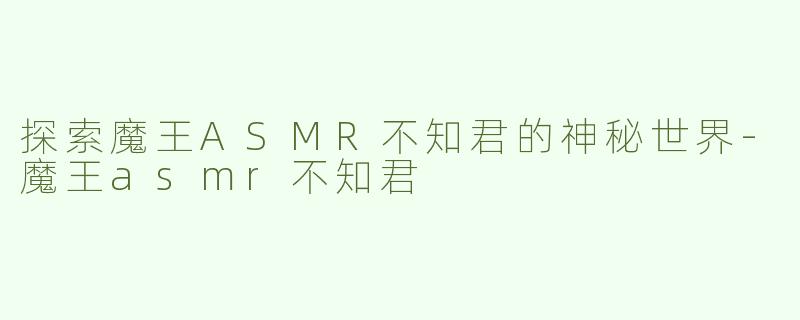 探索魔王ASMR不知君的神秘世界-魔王asmr不知君