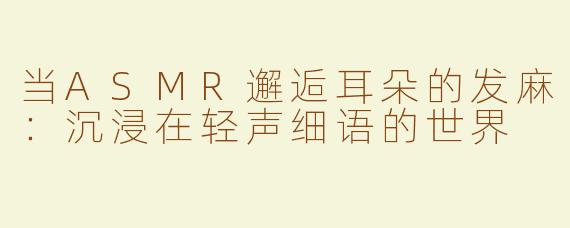 当ASMR邂逅耳朵的发麻：沉浸在轻声细语的世界