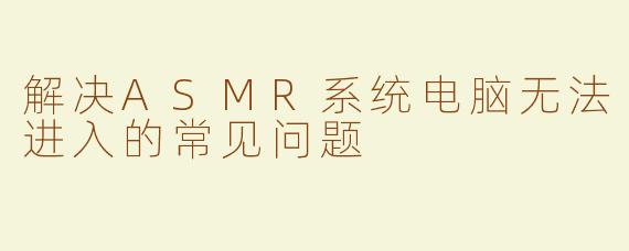 解决ASMR系统电脑无法进入的常见问题
