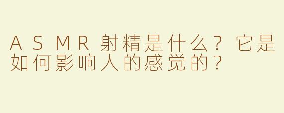 ASMR射精是什么？它是如何影响人的感觉的？