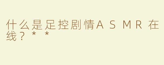 什么是足控剧情ASMR在线？**