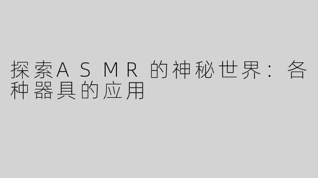 探索ASMR的神秘世界：各种器具的应用