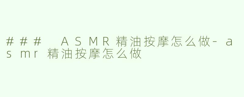 ### ASMR精油按摩怎么做-asmr精油按摩怎么做