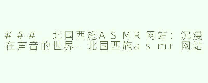 ### 北国西施ASMR网站：沉浸在声音的世界