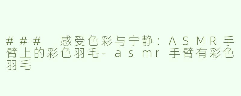 ### 感受色彩与宁静：ASMR手臂上的彩色羽毛-asmr手臂有彩色羽毛
