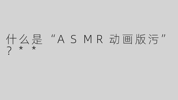什么是“ASMR动画版污”？**