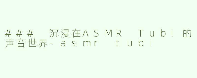 ### 沉浸在ASMR Tubi的声音世界