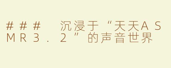 ### 沉浸于“天天ASMR3.2”的声音世界