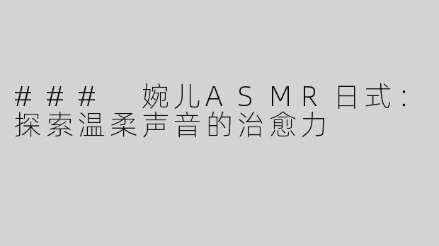 ### 婉儿ASMR日式：探索温柔声音的治愈力