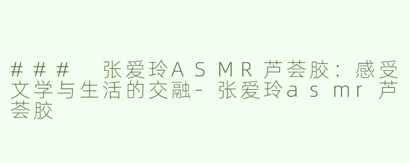 ### 张爱玲ASMR芦荟胶：感受文学与生活的交融-张爱玲asmr芦荟胶