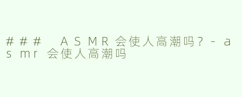 ### ASMR会使人高潮吗？-asmr会使人高潮吗