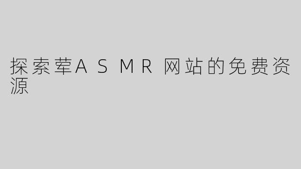 探索荤ASMR网站的免费资源