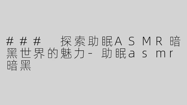 ### 探索助眠ASMR暗黑世界的魅力-助眠asmr暗黑