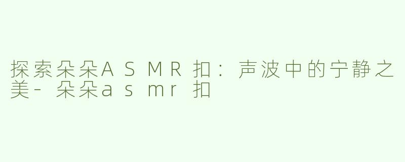 探索朵朵ASMR扣：声波中的宁静之美