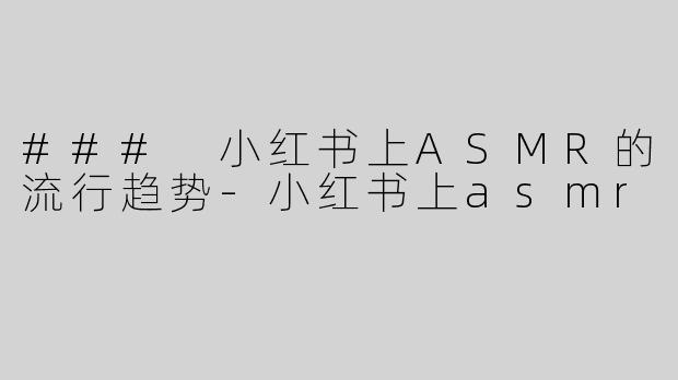 ### 小红书上ASMR的流行趋势-小红书上asmr