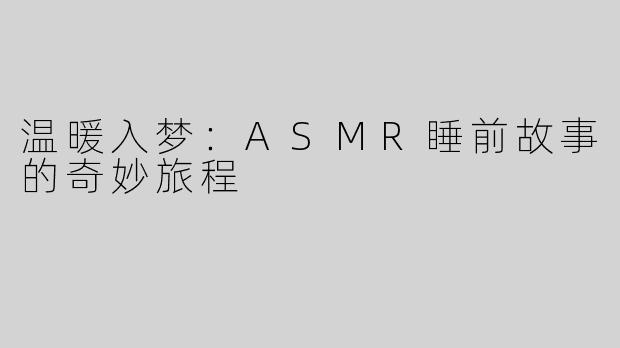 温暖入梦：ASMR睡前故事的奇妙旅程