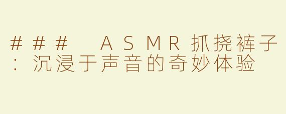 ### ASMR抓挠裤子：沉浸于声音的奇妙体验
