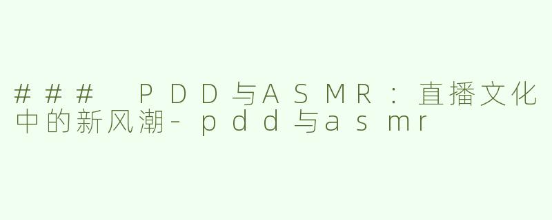 ### PDD与ASMR：直播文化中的新风潮-pdd与asmr