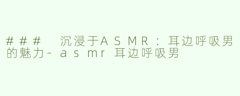 ### 沉浸于ASMR：耳边呼吸男的魅力-asmr耳边呼吸男
