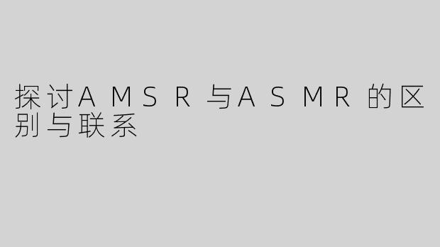 探讨AMSR与ASMR的区别与联系