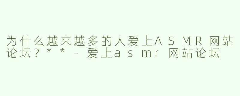 为什么越来越多的人爱上ASMR网站论坛？**