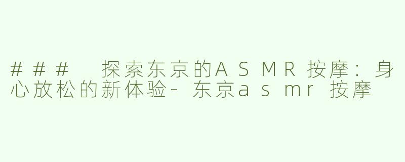 ### 探索东京的ASMR按摩：身心放松的新体验-东京asmr按摩