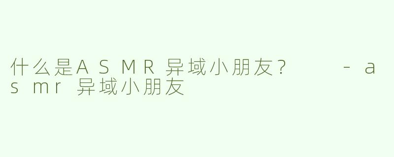 什么是ASMR异域小朋友？  