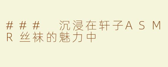 ### 沉浸在轩子ASMR丝袜的魅力中
