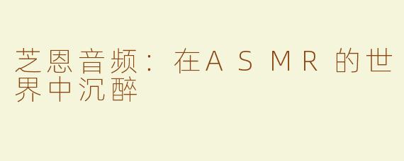 芝恩音频：在ASMR的世界中沉醉
